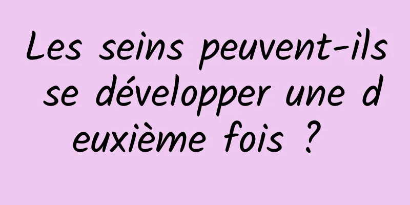 Les seins peuvent-ils se développer une deuxième fois ? 