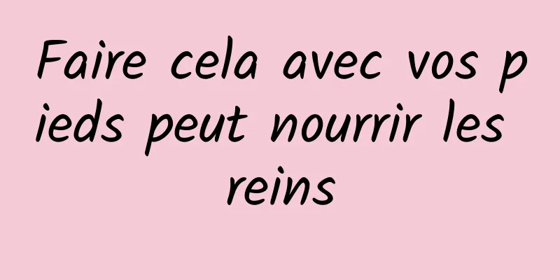 Faire cela avec vos pieds peut nourrir les reins