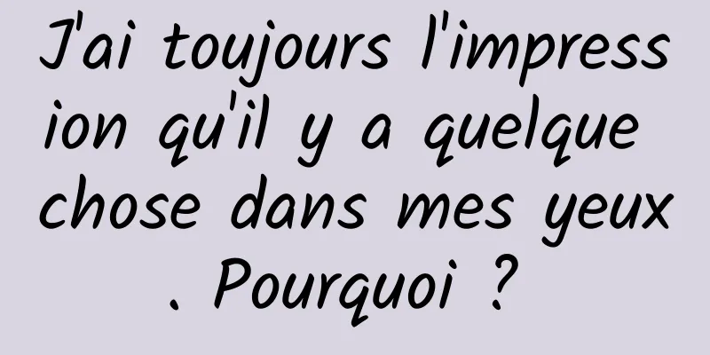 J'ai toujours l'impression qu'il y a quelque chose dans mes yeux. Pourquoi ? 