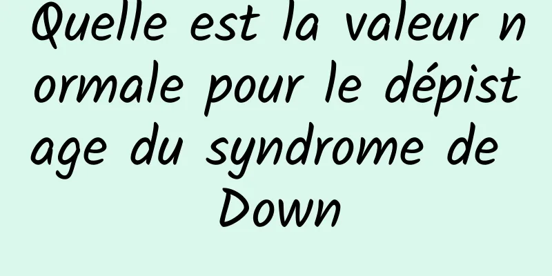 Quelle est la valeur normale pour le dépistage du syndrome de Down