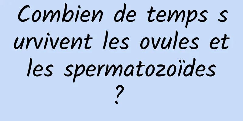 Combien de temps survivent les ovules et les spermatozoïdes ? 