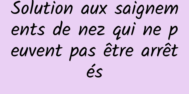 Solution aux saignements de nez qui ne peuvent pas être arrêtés