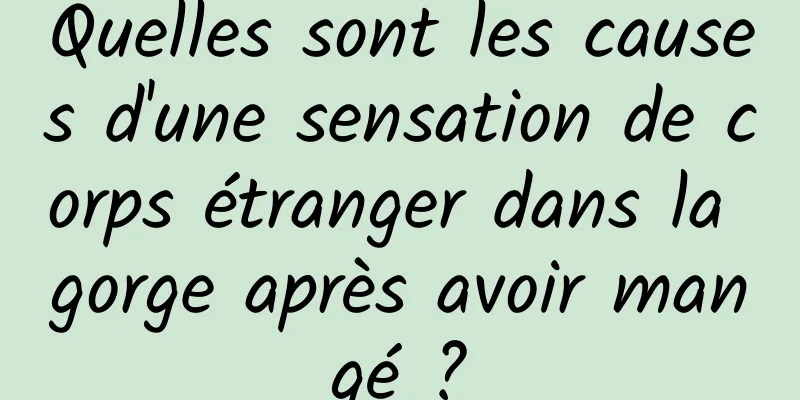 Quelles sont les causes d'une sensation de corps étranger dans la gorge après avoir mangé ?