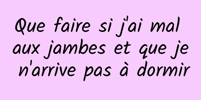 Que faire si j'ai mal aux jambes et que je n'arrive pas à dormir