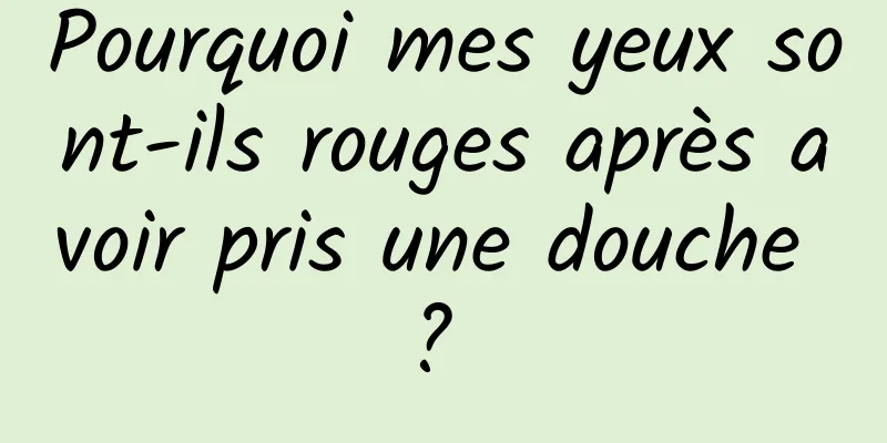 Pourquoi mes yeux sont-ils rouges après avoir pris une douche ? 