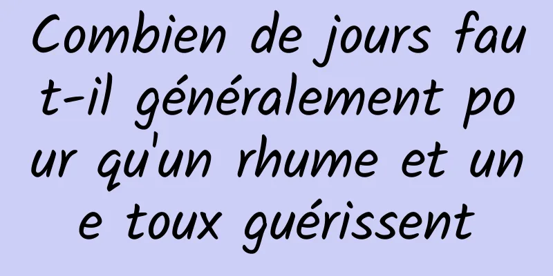 Combien de jours faut-il généralement pour qu'un rhume et une toux guérissent