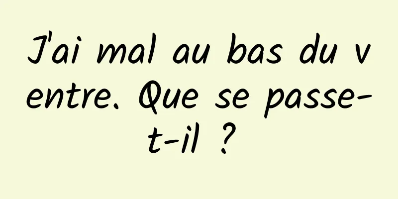 J'ai mal au bas du ventre. Que se passe-t-il ? 