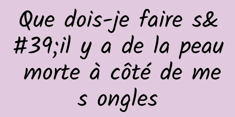 Que dois-je faire s'il y a de la peau morte à côté de mes ongles