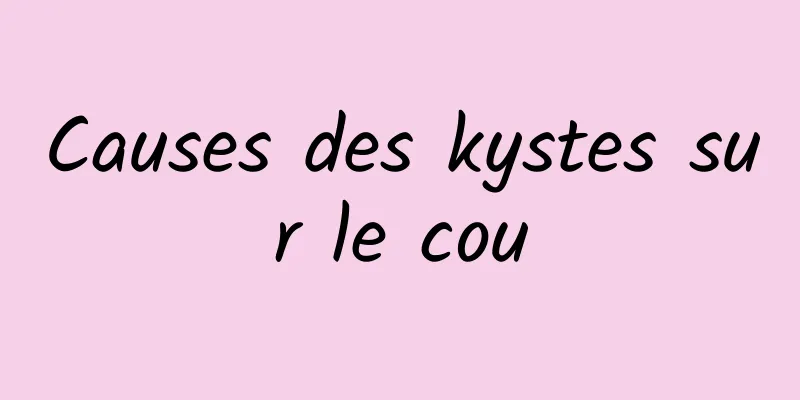 Causes des kystes sur le cou