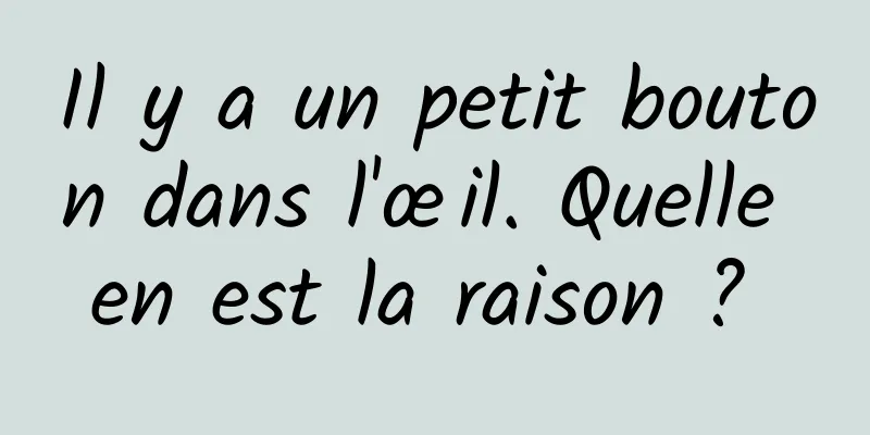 Il y a un petit bouton dans l'œil. Quelle en est la raison ? 