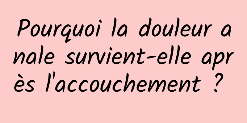 Pourquoi la douleur anale survient-elle après l'accouchement ? 