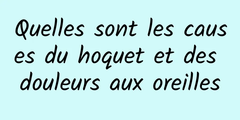 Quelles sont les causes du hoquet et des douleurs aux oreilles