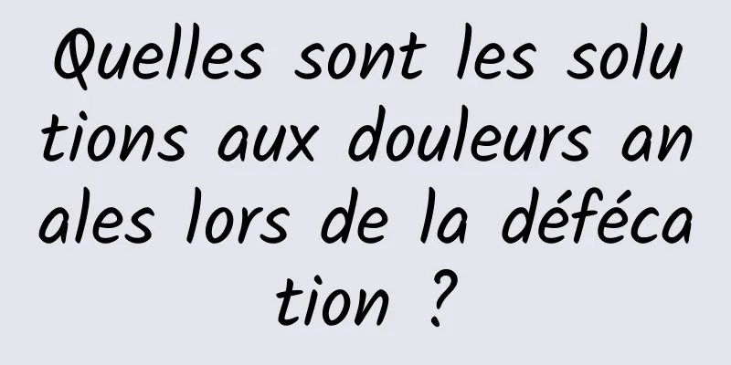 Quelles sont les solutions aux douleurs anales lors de la défécation ?