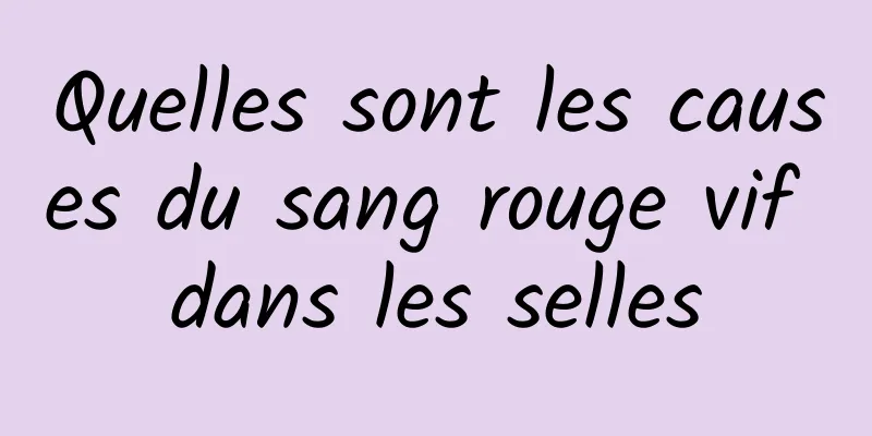 Quelles sont les causes du sang rouge vif dans les selles