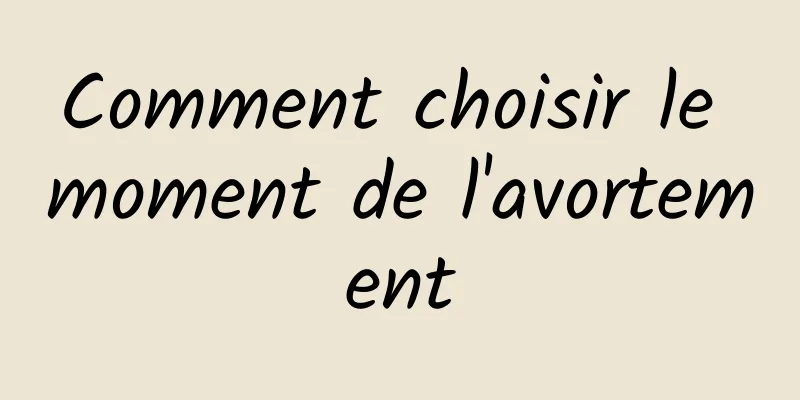 Comment choisir le moment de l'avortement