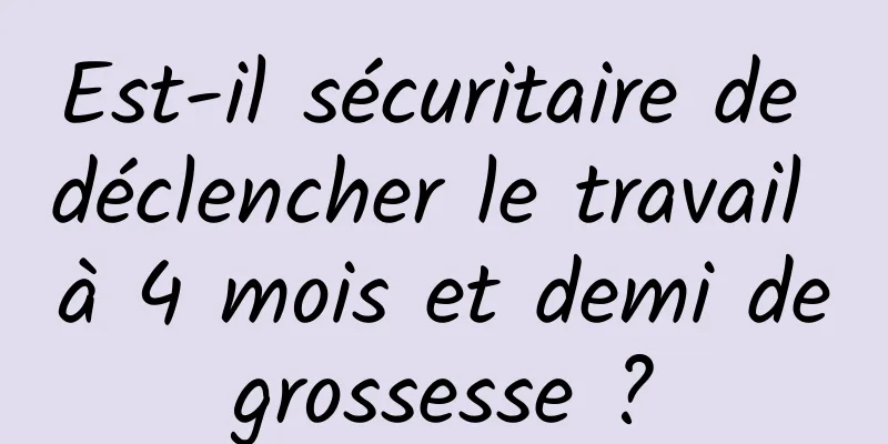 Est-il sécuritaire de déclencher le travail à 4 mois et demi de grossesse ? 