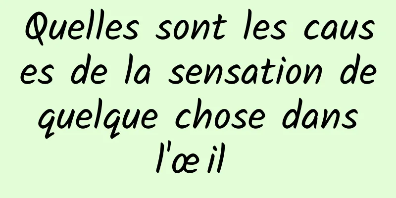 Quelles sont les causes de la sensation de quelque chose dans l'œil 