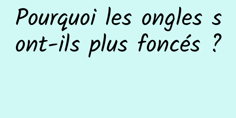 Pourquoi les ongles sont-ils plus foncés ? 