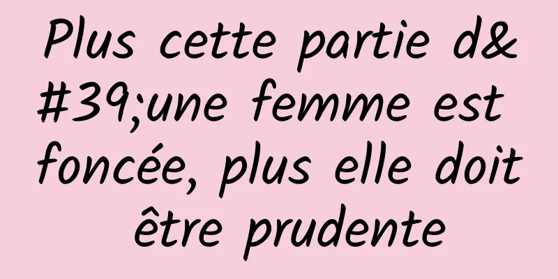 Plus cette partie d'une femme est foncée, plus elle doit être prudente