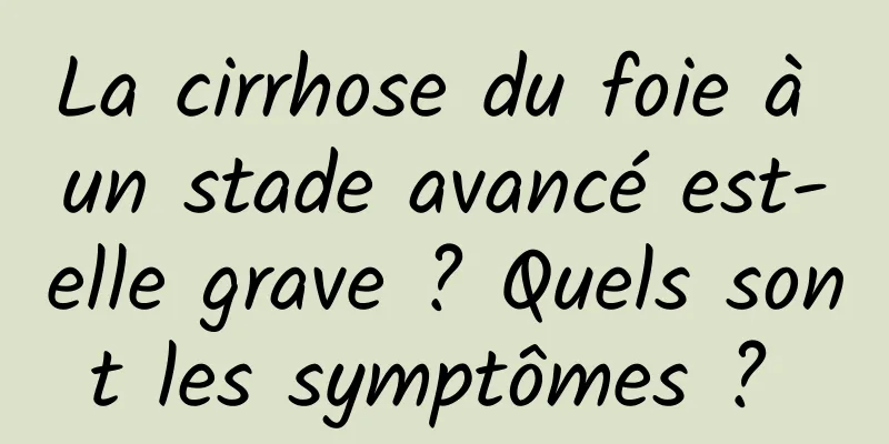 La cirrhose du foie à un stade avancé est-elle grave ? Quels sont les symptômes ? 