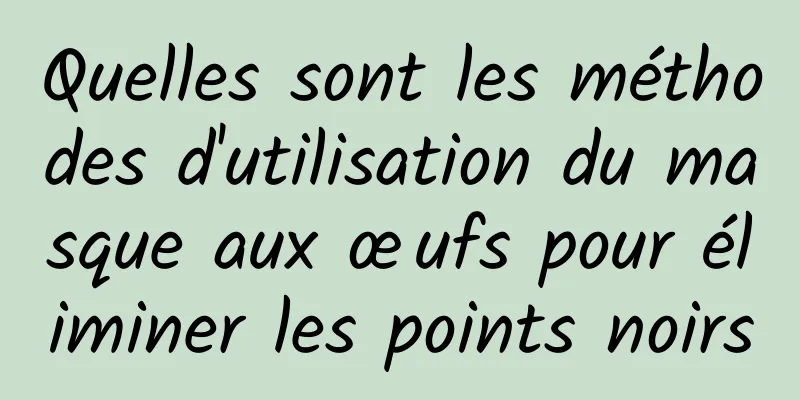 Quelles sont les méthodes d'utilisation du masque aux œufs pour éliminer les points noirs