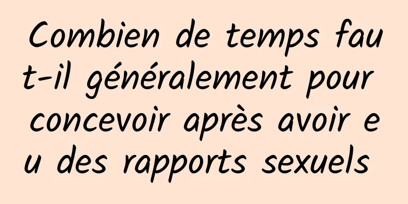 Combien de temps faut-il généralement pour concevoir après avoir eu des rapports sexuels 