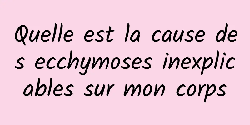 Quelle est la cause des ecchymoses inexplicables sur mon corps