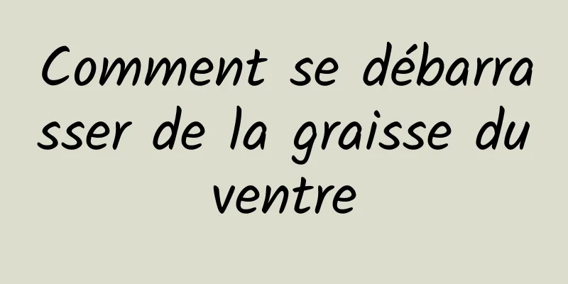 Comment se débarrasser de la graisse du ventre 