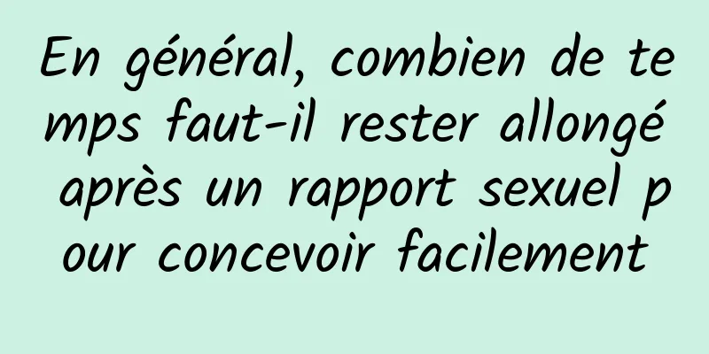 En général, combien de temps faut-il rester allongé après un rapport sexuel pour concevoir facilement