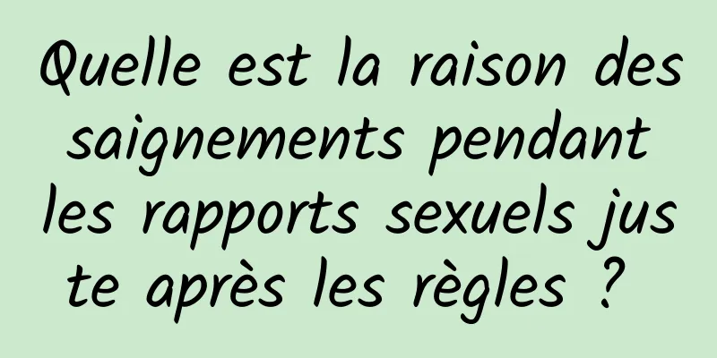 Quelle est la raison des saignements pendant les rapports sexuels juste après les règles ? 