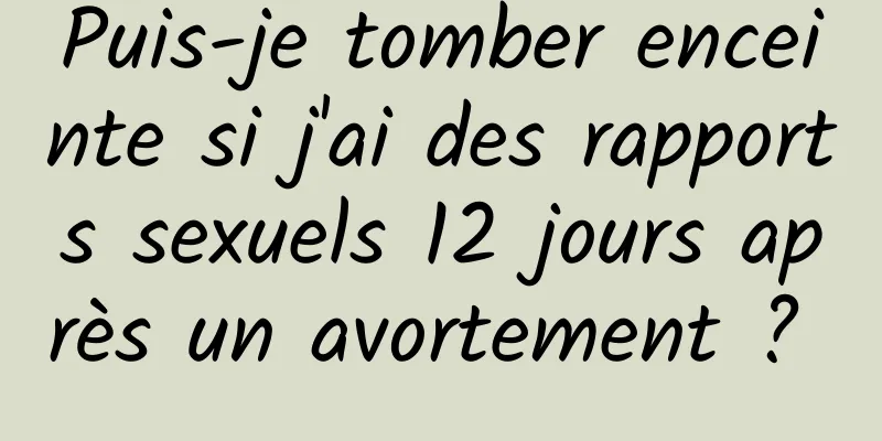 Puis-je tomber enceinte si j'ai des rapports sexuels 12 jours après un avortement ? 