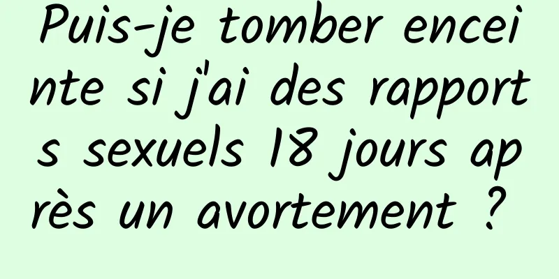 Puis-je tomber enceinte si j'ai des rapports sexuels 18 jours après un avortement ? 