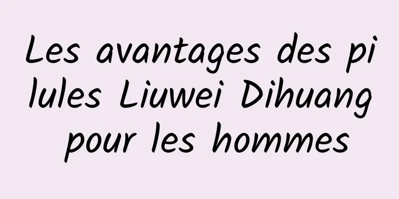 Les avantages des pilules Liuwei Dihuang pour les hommes