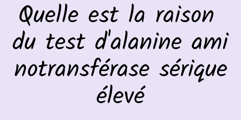 Quelle est la raison du test d'alanine aminotransférase sérique élevé 