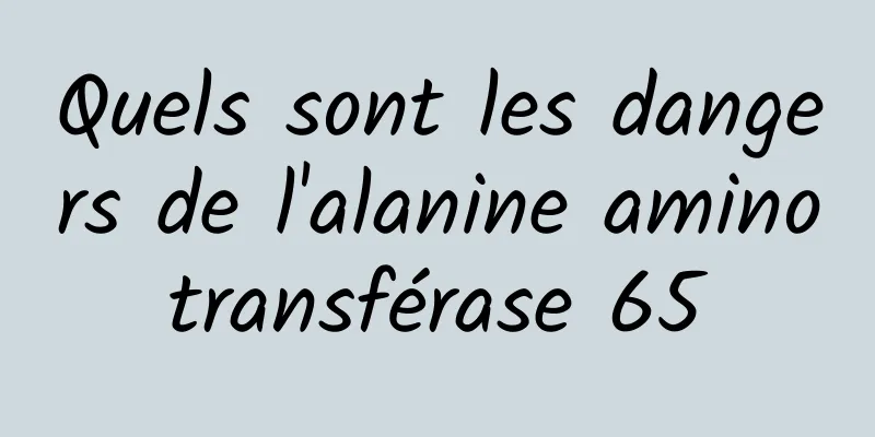 Quels sont les dangers de l'alanine aminotransférase 65