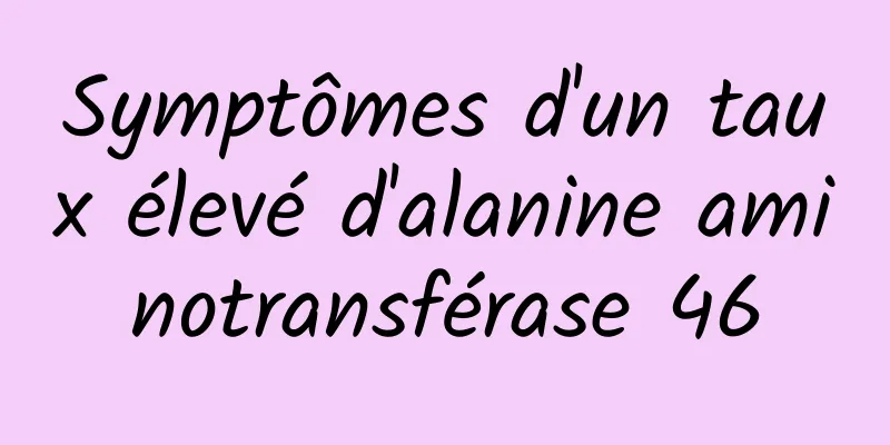 Symptômes d'un taux élevé d'alanine aminotransférase 46