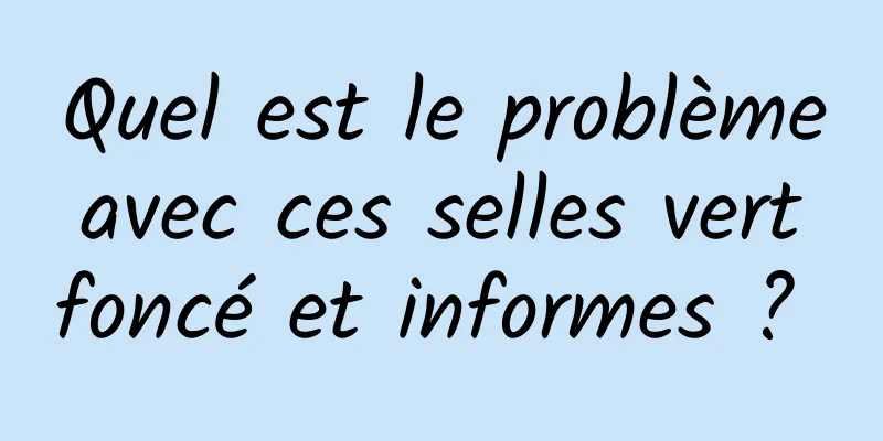 Quel est le problème avec ces selles vert foncé et informes ? 