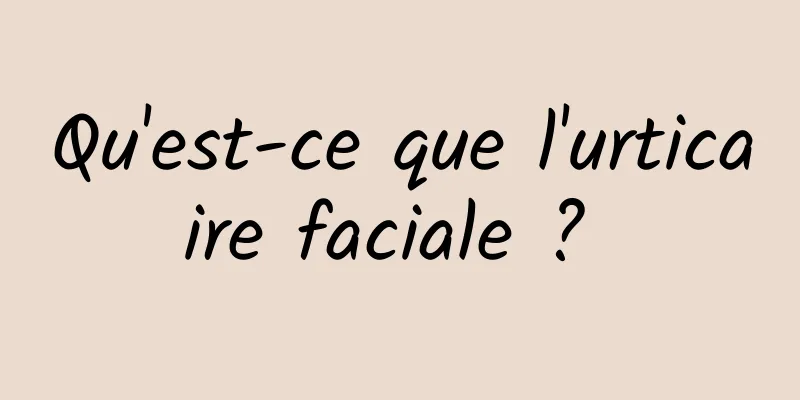 Qu'est-ce que l'urticaire faciale ? 