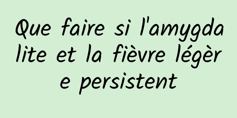 Que faire si l'amygdalite et la fièvre légère persistent