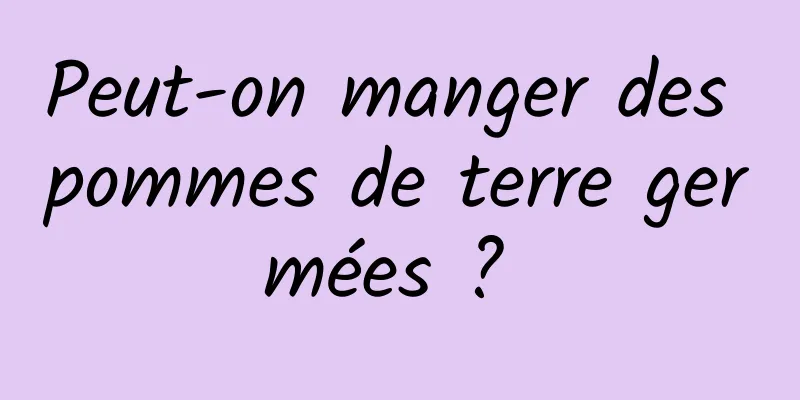 Peut-on manger des pommes de terre germées ? 