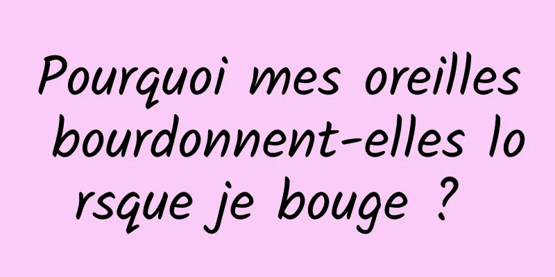 Pourquoi mes oreilles bourdonnent-elles lorsque je bouge ? 