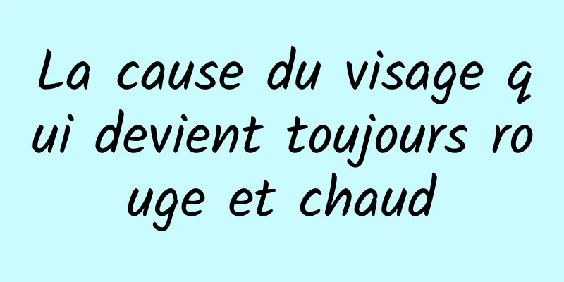 La cause du visage qui devient toujours rouge et chaud