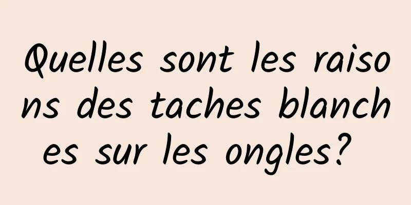 Quelles sont les raisons des taches blanches sur les ongles? 