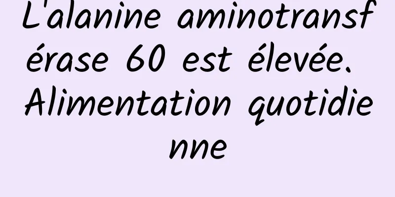 L'alanine aminotransférase 60 est élevée. Alimentation quotidienne