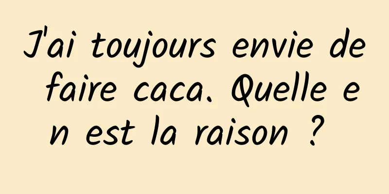 J'ai toujours envie de faire caca. Quelle en est la raison ? 