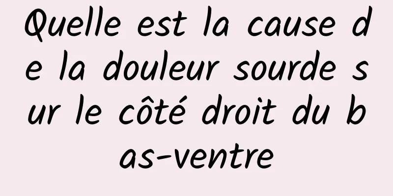 Quelle est la cause de la douleur sourde sur le côté droit du bas-ventre