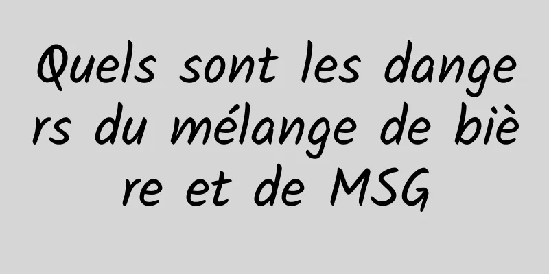 Quels sont les dangers du mélange de bière et de MSG