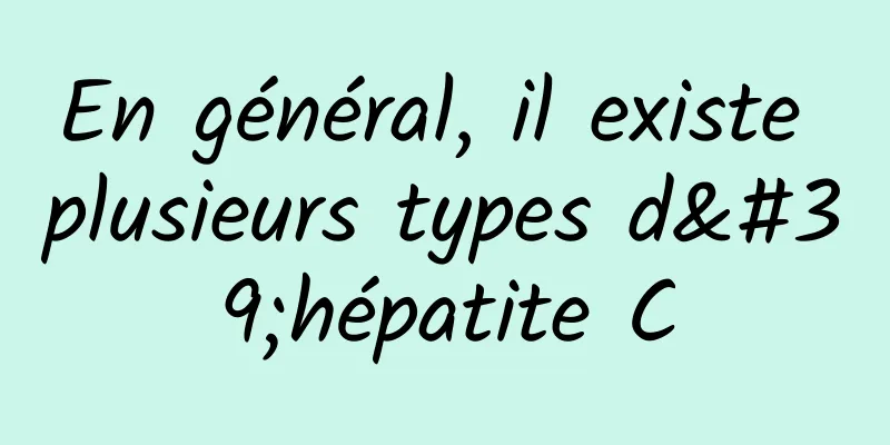 En général, il existe plusieurs types d'hépatite C