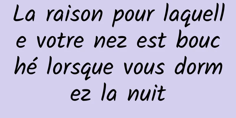 La raison pour laquelle votre nez est bouché lorsque vous dormez la nuit