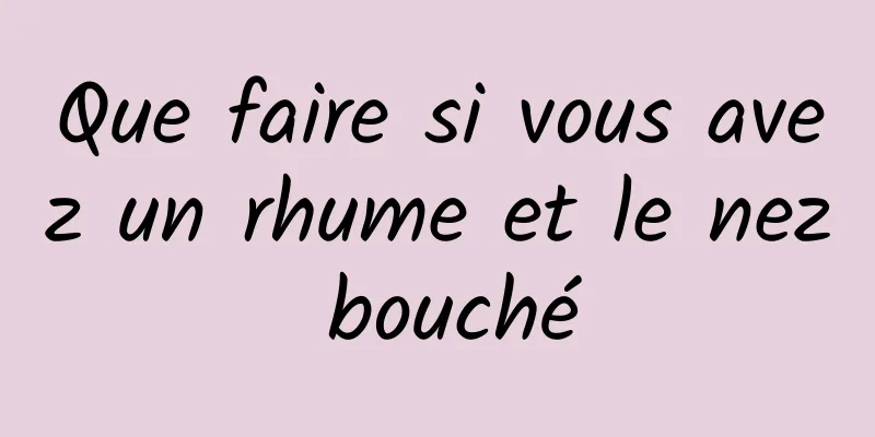 Que faire si vous avez un rhume et le nez bouché